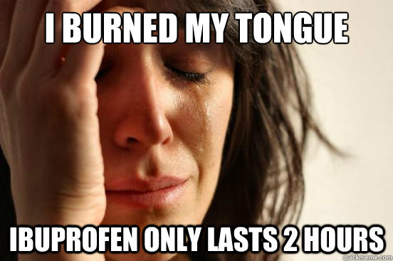 I burned my tongue ibuprofen only lasts 2 hours  First World Problems