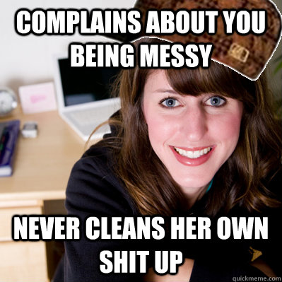 Complains about you being messy never cleans her own shit up - Complains about you being messy never cleans her own shit up  Inconsiderate Scumbag Roommate