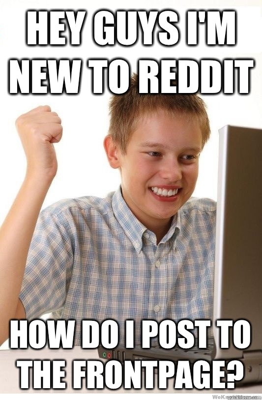 Hey guys I'm new to Reddit How do I post to the frontpage?  First Day On Internet Kid