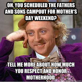 Oh, you scheduled the Fathers and Sons campout for Mother's Day Weekend? Tell me more about how much you respect and honor motherhood.
  Condescending Wonka