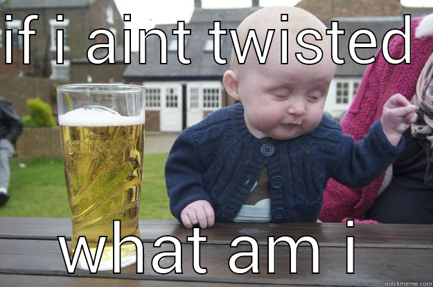 IF I AINT TWISTED  WHAT AM I drunk baby