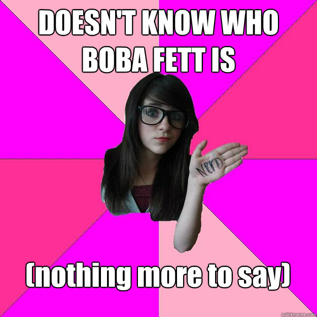 DOESN'T KNOW WHO BOBA FETT IS (nothing more to say)  Idiot Nerd Girl