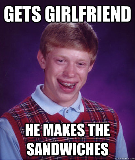 GETS GIRLFRIEND HE MAKES THE SANDWICHES  Bad Luck Brian