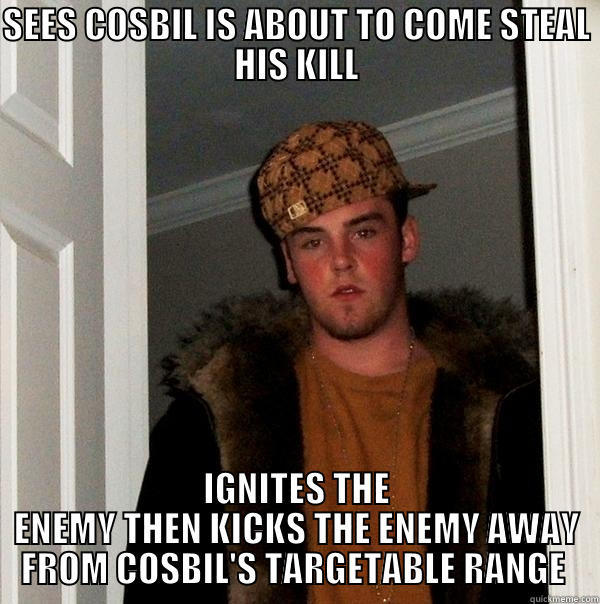 SEES COSBIL IS ABOUT TO COME STEAL HIS KILL IGNITES THE ENEMY THEN KICKS THE ENEMY AWAY FROM COSBIL'S TARGETABLE RANGE  Scumbag Steve