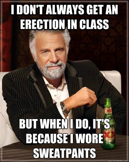 I don't always get an erection in class but when I do, it's because i wore sweatpants - I don't always get an erection in class but when I do, it's because i wore sweatpants  The Most Interesting Man In The World