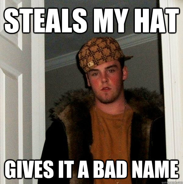 Steals my hat Gives it a bad name - Steals my hat Gives it a bad name  Scumbag Steve