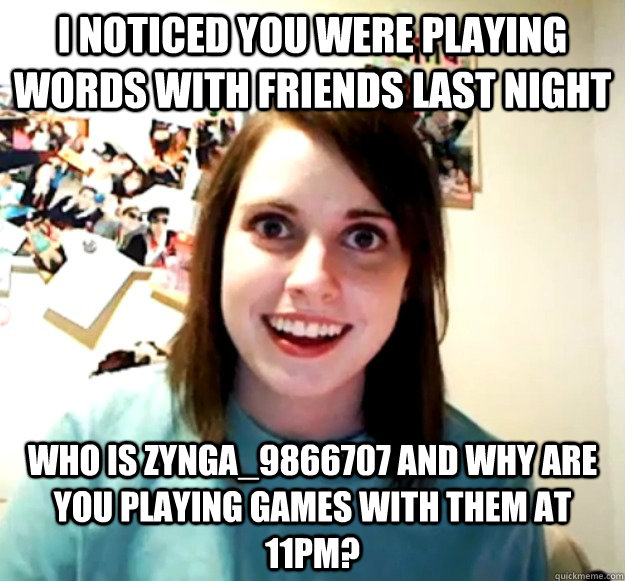 I noticed you were playing Words with Friends last night Who is Zynga_9866707 and why are you playing games with them at 11pm? - I noticed you were playing Words with Friends last night Who is Zynga_9866707 and why are you playing games with them at 11pm?  Overly Attached Girlfriend