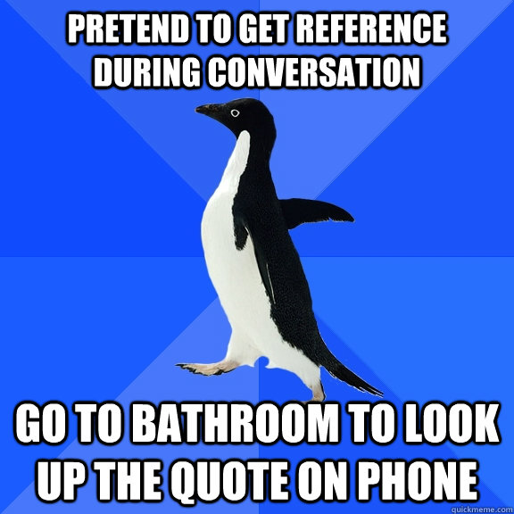 Pretend to get reference during conversation go to bathroom to look up the quote on phone  Socially Awkward Penguin