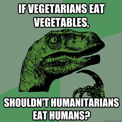 If vegetarians eat vegetables, shouldn't humanitarians eat humans? - If vegetarians eat vegetables, shouldn't humanitarians eat humans?  Philosoraptor