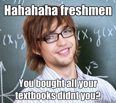 Hahahaha freshmen You bought all your textbooks didnt you?  Meme-spouting college student