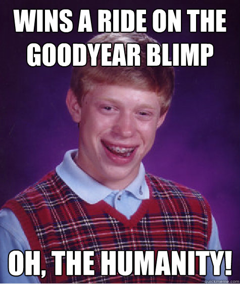 wins a ride on the goodyear blimp oh, the humanity!  Bad Luck Brian