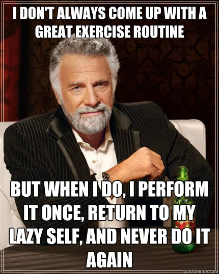 I don't always come up with a great exercise routine but when i do, i perform it once, return to my lazy self, and never do it again - I don't always come up with a great exercise routine but when i do, i perform it once, return to my lazy self, and never do it again  The Most Interesting Man In The World