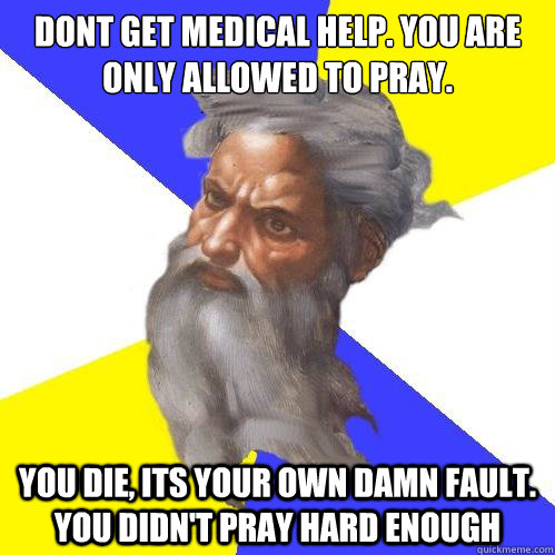 Dont get medical help. You are only allowed to pray. You die, its your own damn fault. You didn't pray hard enough  Advice God