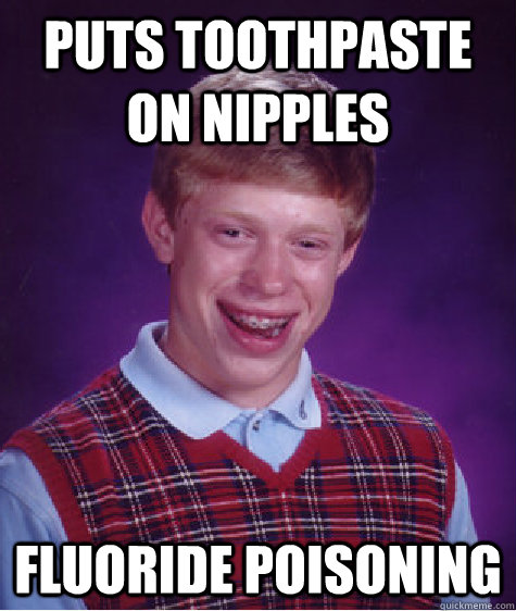 Puts toothpaste on nipples Fluoride poisoning  Bad Luck Brian