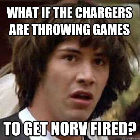 what if the Chargers are throwing games to get Norv fired?  conspiracy keanu