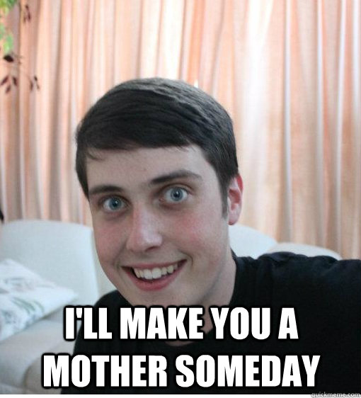  I'll make you a mother someday  Overly Attached Boyfriend