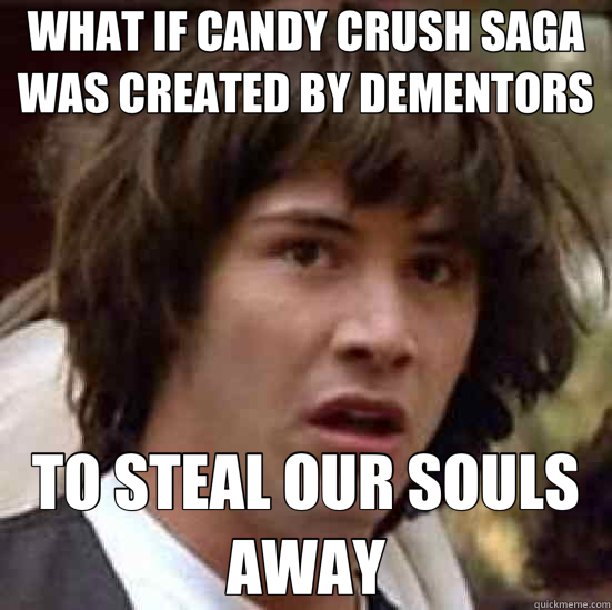 WHAT IF CANDY CRUSH SAGA WAS CREATED BY DEMENTORS TO STEAL OUR SOULS AWAY - WHAT IF CANDY CRUSH SAGA WAS CREATED BY DEMENTORS TO STEAL OUR SOULS AWAY  conspiracy keanu