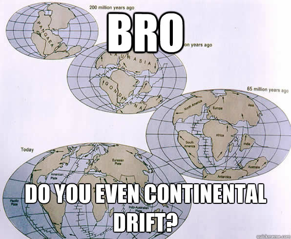 Bro do you even continental drift? - Bro do you even continental drift?  Mother nature drifts