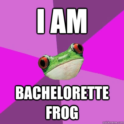 i am Bachelorette frog - i am Bachelorette frog  Foul Bachelorette Frog