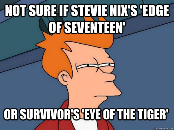 not sure if Stevie Nix's 'edge of seventeen' or survivor's 'Eye of the Tiger'  Futurama Fry