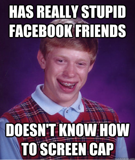 Has Really stupid facebook friends Doesn't know how to screen cap  Bad Luck Brian