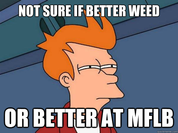 not sure if better weed or better at mflb - not sure if better weed or better at mflb  Futurama Fry