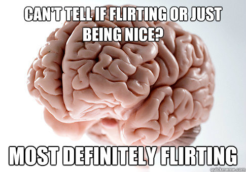 Can't tell if flirting or just being nice? most definitely flirting  Scumbag Brain