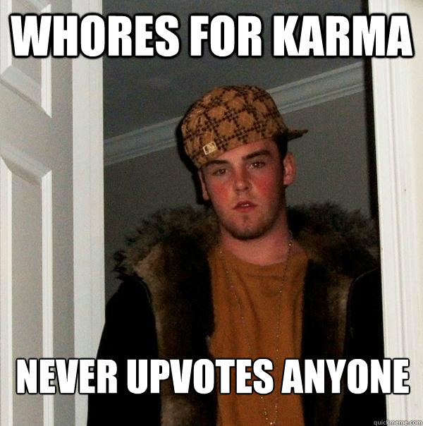 Whores for karma Never upvotes anyone  Scumbag Steve