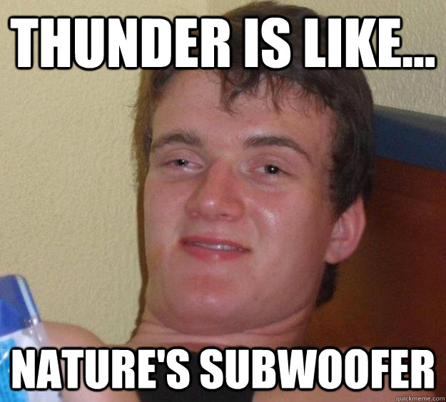 Thunder is like... nature's subwoofer  10 Guy