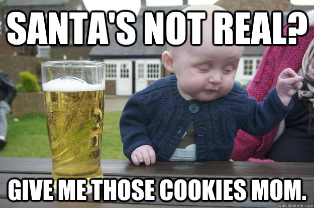 Santa's not real? Give me those cookies mom.  - Santa's not real? Give me those cookies mom.   drunk baby