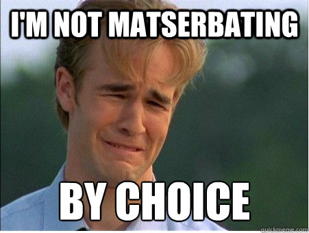 I'm not matserbating by choice  1990s Problems