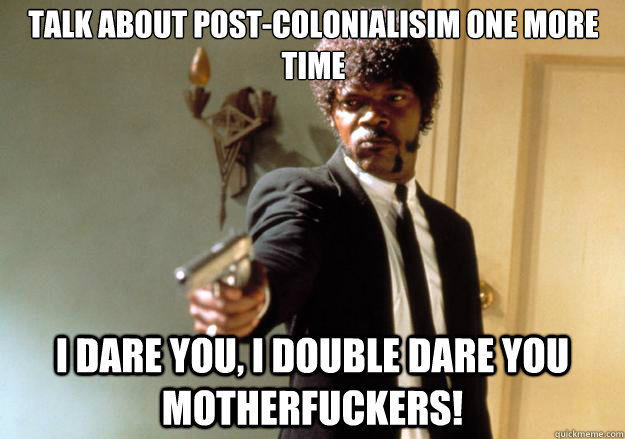 talk about post-colonialisim one more time i dare you, i double dare you motherfuckers!  Samuel L Jackson