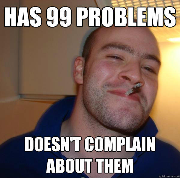 Has 99 problems Doesn't complain about them - Has 99 problems Doesn't complain about them  Good Guy Greg 