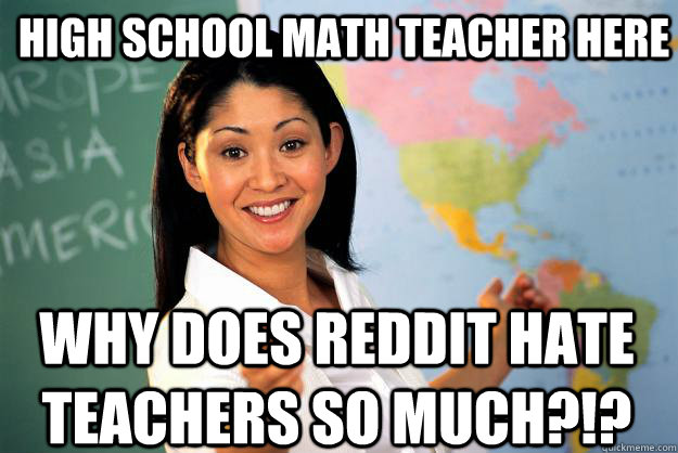 High school math teacher here Why does reddit hate teachers so much?!?  Unhelpful High School Teacher