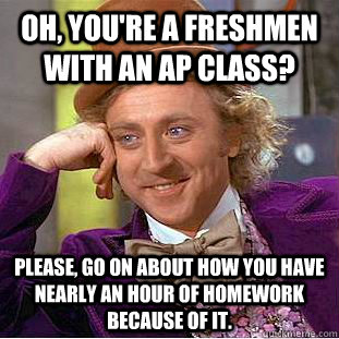 Oh, you're a freshmen with an AP class? Please, go on about how you have nearly an hour of homework because of it.  Condescending Wonka