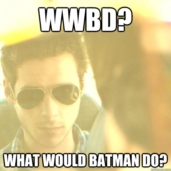 wwbd? What would batman do?  