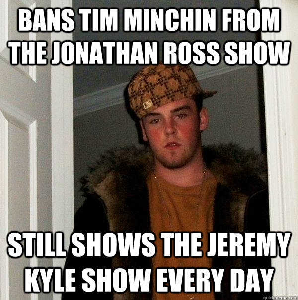 Bans Tim Minchin from the Jonathan Ross Show Still shows the jeremy kyle show every day - Bans Tim Minchin from the Jonathan Ross Show Still shows the jeremy kyle show every day  Scumbag Steve