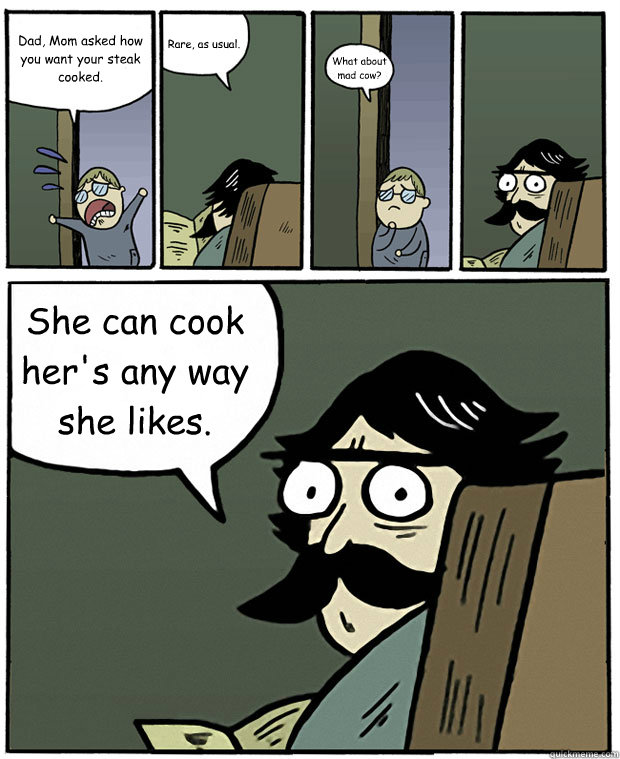 Dad, Mom asked how you want your steak cooked. Rare, as usual. What about mad cow? She can cook her's any way she likes.   Stare Dad