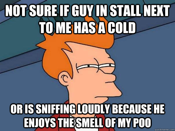 Not sure if guy in stall next to me has a cold or is sniffing loudly because he enjoys the smell of my poo - Not sure if guy in stall next to me has a cold or is sniffing loudly because he enjoys the smell of my poo  Futurama Fry