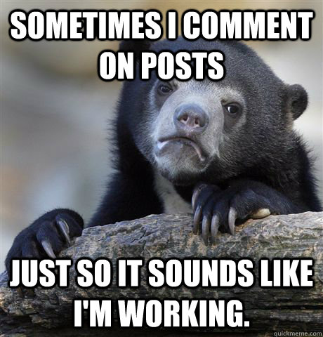 Sometimes I comment on posts just so it sounds like I'm working.  Confession Bear