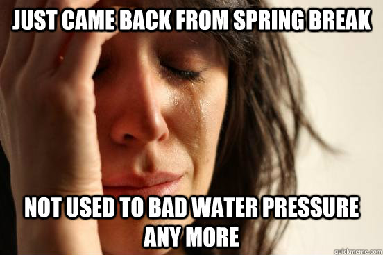 Just came back from spring break Not used to bad water pressure any more  First World Problems