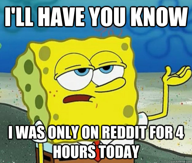 I'll have you know i was only on reddit for 4 hours today  Tough Spongebob