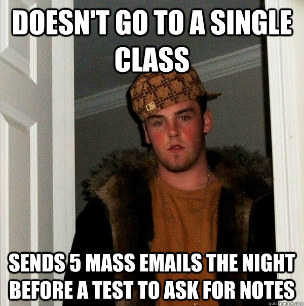 Doesn't go to a single class Sends 5 mass emails the night before a test to ask for notes  Scumbag Steve