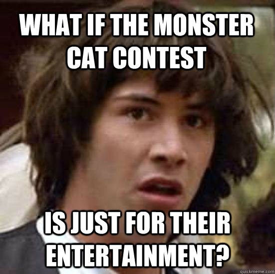 what if the monster cat contest is just for their entertainment? - what if the monster cat contest is just for their entertainment?  conspiracy keanu