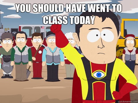 You should have went to class today   Captain Hindsight