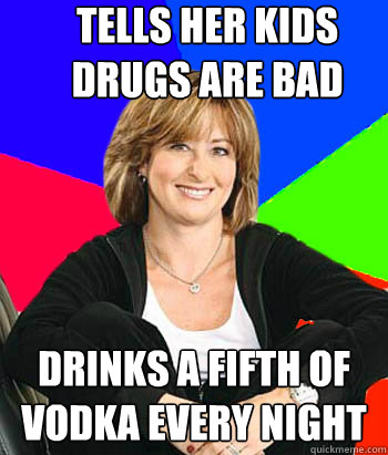 Tells her kids drugs are bad Drinks a fifth of Vodka every Night  Sheltering Suburban Mom