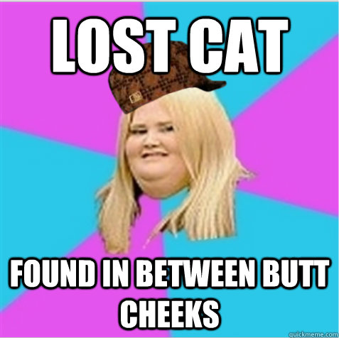 Lost cat Found in between butt cheeks  scumbag fat girl