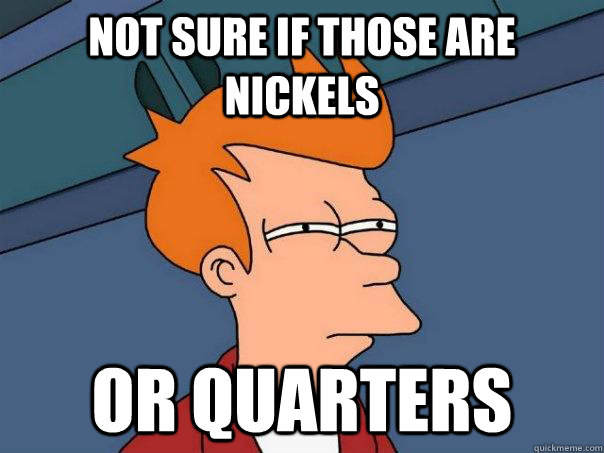 Not sure if those are Nickels or Quarters - Not sure if those are Nickels or Quarters  Futurama Fry