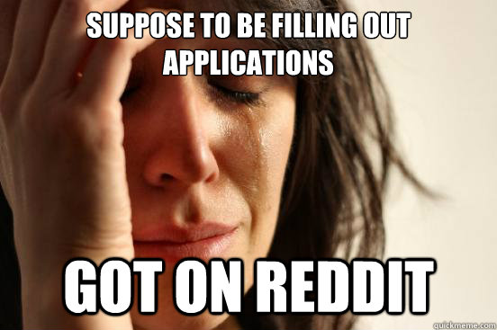 Suppose to be filling out applications Got on reddit - Suppose to be filling out applications Got on reddit  First World Problems