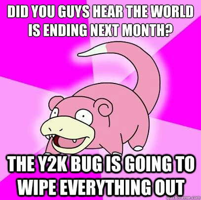 DID YOU GUYS HEAR THE WORLD IS ENDING NEXT MONTH? THE Y2K BUG IS GOING TO WIPE EVERYTHING OUT - DID YOU GUYS HEAR THE WORLD IS ENDING NEXT MONTH? THE Y2K BUG IS GOING TO WIPE EVERYTHING OUT  Slowpoke